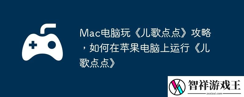 Mac电脑玩儿歌点点攻略-如何在苹果电脑上运行儿歌点点