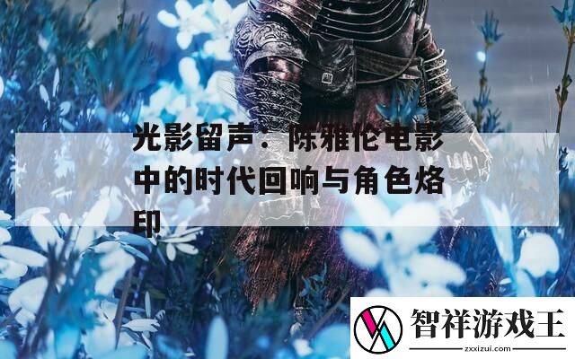 光影留声：陈雅伦电影中的时代回响与角色烙印