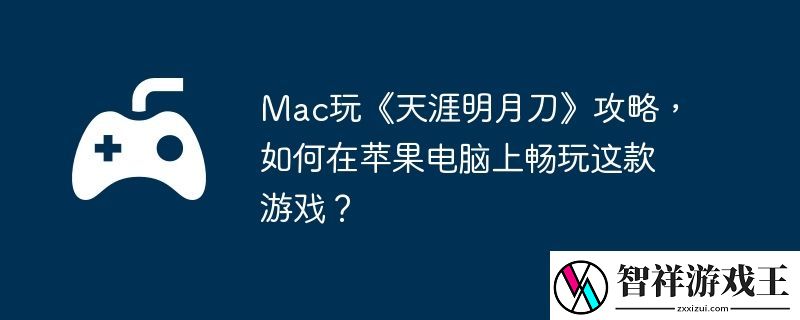 Mac玩天涯明月刀攻略-如何在苹果电脑上畅玩这款游戏