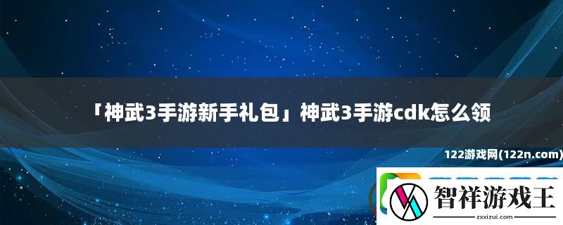 神武3手游新手礼包-神武3手游cdk怎么领