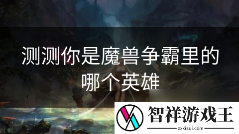 你究竟是魔兽争霸中的哪位英雄-快来看看你的性格特质和战斗风格