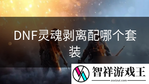 想要在DNF中称霸战场-灵魂剥离配装方案大揭秘