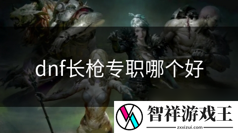 DNF长枪职业大揭秘：神-***-还是铳剑士-谁才是你的最佳选择